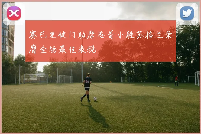 赛巴里破门助摩洛哥小胜苏格兰荣膺全场最佳表现