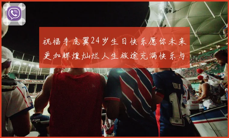 祝福李虎翼24岁生日快乐愿你未来更加辉煌灿烂人生旅途充满快乐与成功