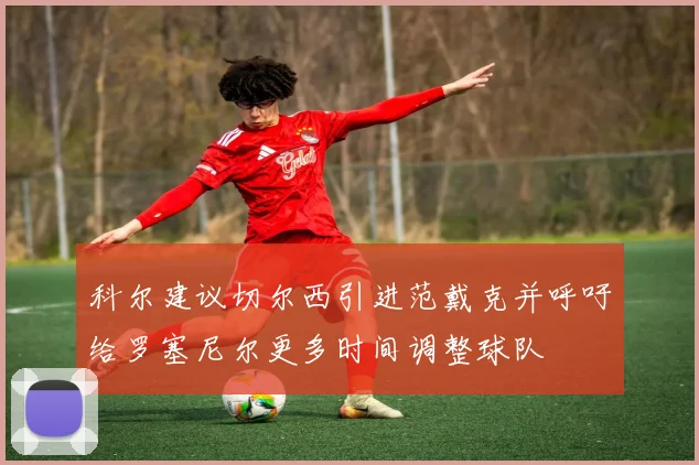 科尔建议切尔西引进范戴克并呼吁给罗塞尼尔更多时间调整球队