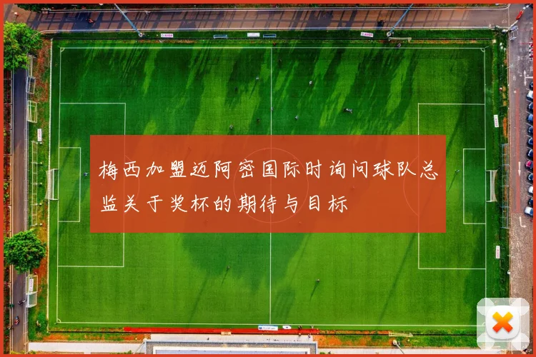 梅西加盟迈阿密国际时询问球队总监关于奖杯的期待与目标
