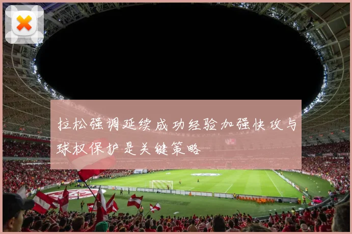 拉松强调延续成功经验加强快攻与球权保护是关键策略