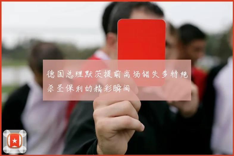 德国总理默茨提前离场错失多特绝杀圣保利的精彩瞬间