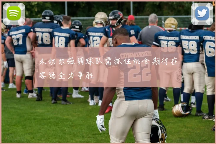 米切尔强调球队需抓住机会期待在客场全力争胜