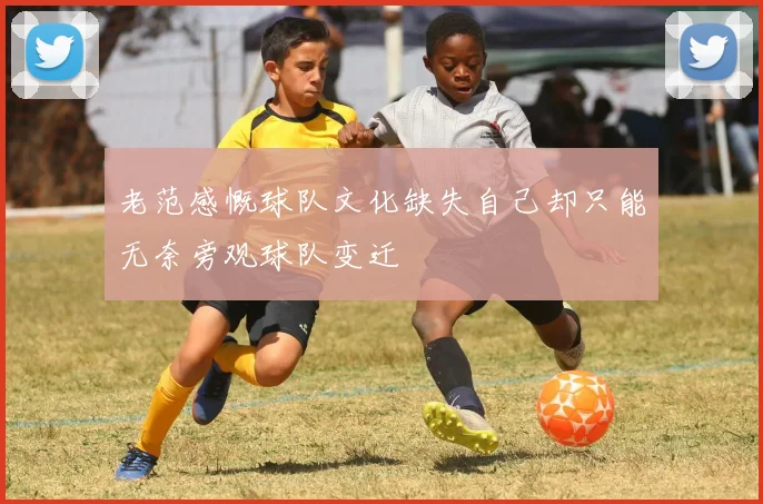 老范感慨球队文化缺失自己却只能无奈旁观球队变迁