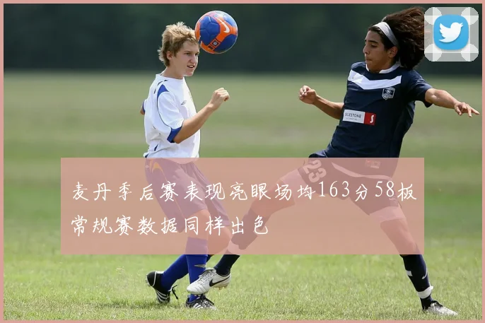 麦丹季后赛表现亮眼场均163分58板常规赛数据同样出色