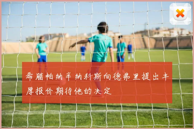 希腊帕纳辛纳科斯向德弗里提出丰厚报价期待他的决定