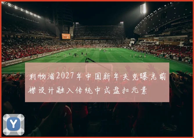 利物浦2027年中国新年夹克曝光前襟设计融入传统中式盘扣元素