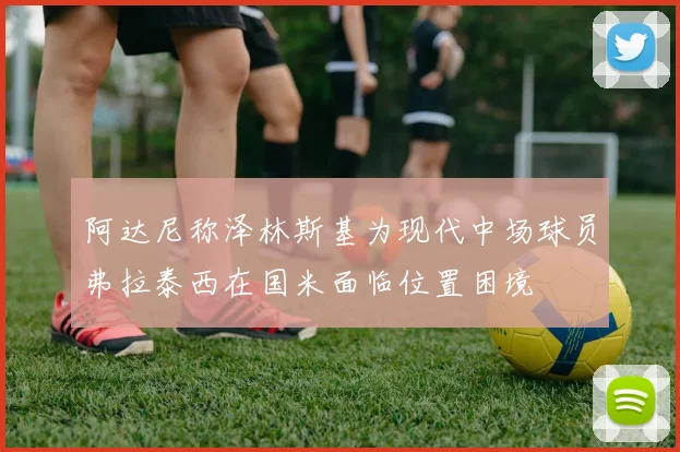 阿达尼称泽林斯基为现代中场球员弗拉泰西在国米面临位置困境