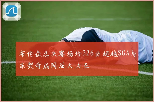 布伦森总决赛场均326分超越SGA与东契奇成同届火力王