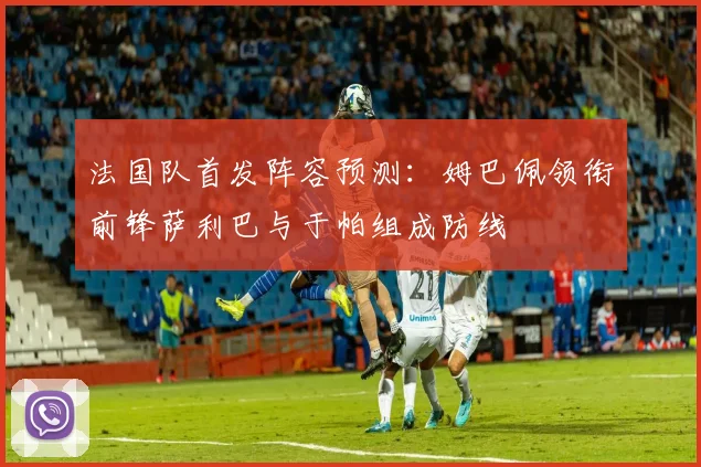 法国队首发阵容预测：姆巴佩领衔前锋萨利巴与于帕组成防线