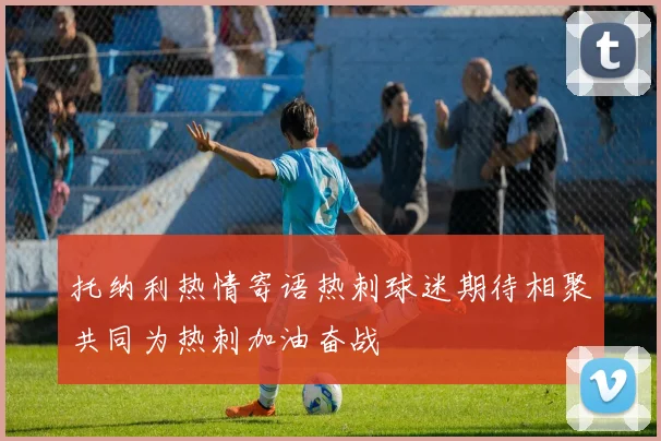 托纳利热情寄语热刺球迷期待相聚共同为热刺加油奋战