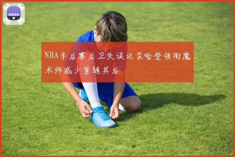 NBA季后赛后卫失误记录哈登领衔魔术师威少紧随其后