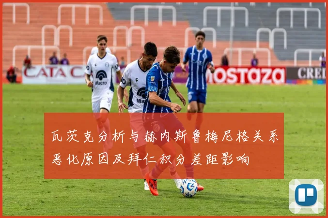 瓦茨克分析与赫内斯鲁梅尼格关系恶化原因及拜仁积分差距影响