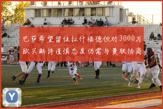 巴萨希望留住拉什福德但对3000万欧买断持谨慎态度仍需与曼联协商