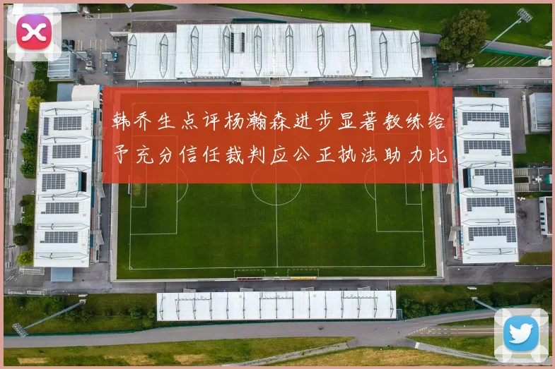韩乔生点评杨瀚森进步显著教练给予充分信任裁判应公正执法助力比赛发展