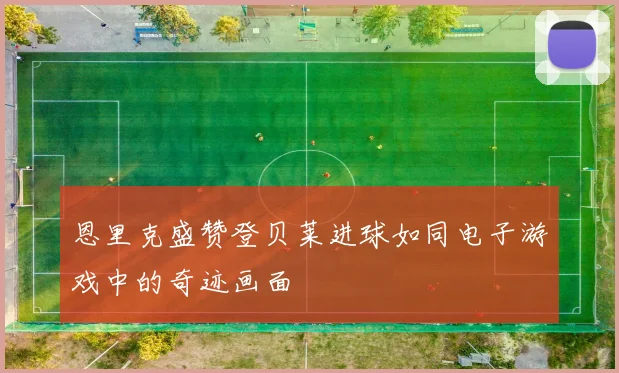 恩里克盛赞登贝莱进球如同电子游戏中的奇迹画面