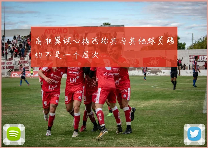 高准翼倾心梅西称其与其他球员踢的不是一个层次