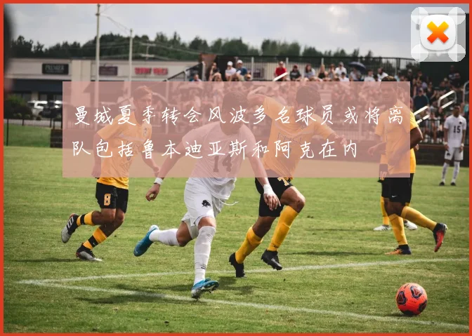 曼城夏季转会风波多名球员或将离队包括鲁本迪亚斯和阿克在内