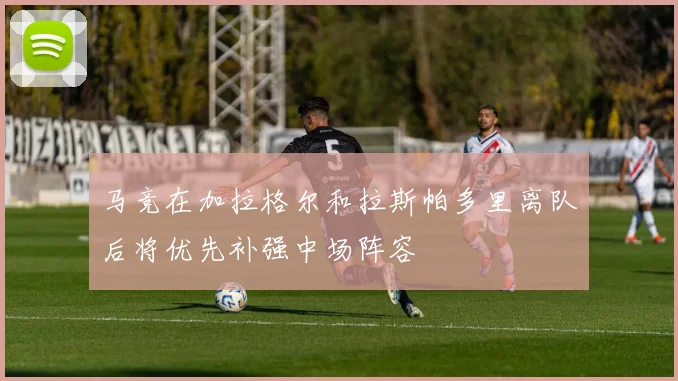 马竞在加拉格尔和拉斯帕多里离队后将优先补强中场阵容