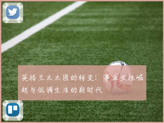 英格兰太太团的转变：事业女性崛起与低调生活的新时代