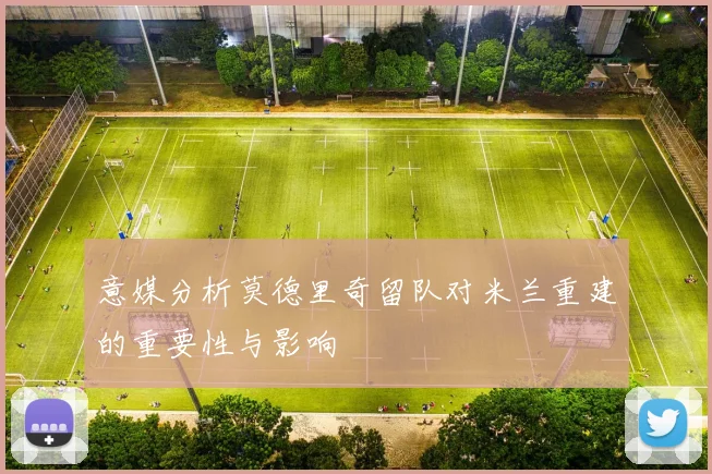 意媒分析莫德里奇留队对米兰重建的重要性与影响