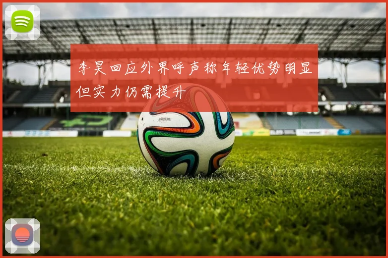 李昊回应外界呼声称年轻优势明显但实力仍需提升