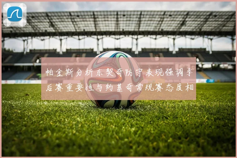 帕金斯分析东契奇防守表现强调季后赛重要性与约基奇常规赛态度相似