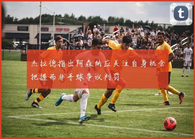 杰拉德指出阿森纳应关注自身机会把握而非手球争议判罚