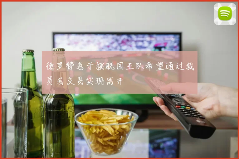 德罗赞急于摆脱国王队希望通过裁员或交易实现离开