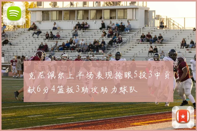克尼佩尔上半场表现抢眼5投3中贡献6分4篮板3助攻助力球队