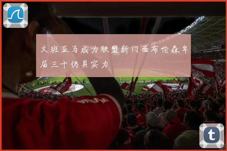 文班亚马成为联盟新门面布伦森年届三十仍具实力